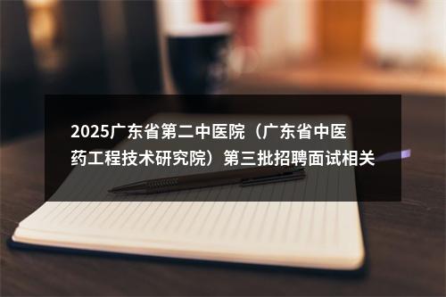 2025广东省第二中医院（广东省中医药工程技术研究院）第三批招聘面试相关公告 图片