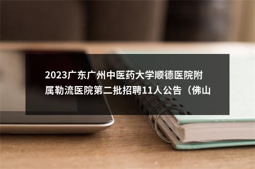 2023广东广州中医药大学顺德医院附属勒流医院第二批招聘11人公告（佛山） 图片