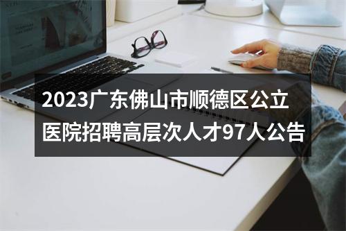 2023广东佛山市顺德区公立医院招聘高层次人才97人公告 图片