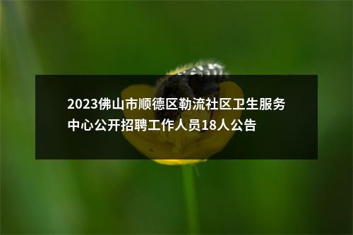 2023佛山市顺德区勒流社区卫生服务中心公开招聘工作人员18人公告 图片