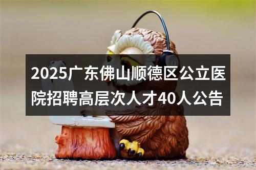 2025广东佛山顺德区公立医院招聘高层次人才40人公告 图片