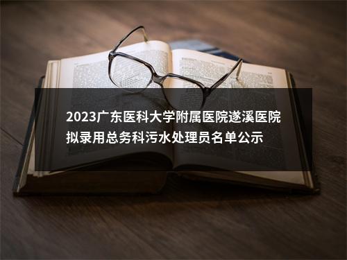 2023广东医科大学附属医院遂溪医院拟录用总务科污水处理员名单公示 图片