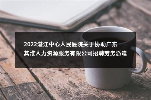 2022湛江中心人民医院关于协助广东其淮人力资源服务有限公司招聘劳务派遣人员26人公告 图片