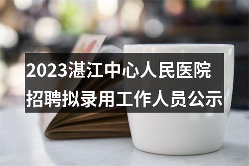 2023湛江中心人民医院招聘拟录用工作人员公示 图片