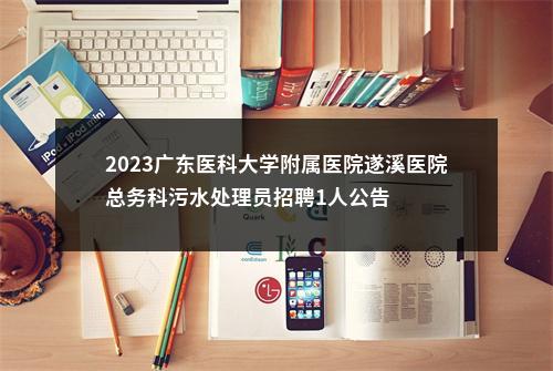 2023广东医科大学附属医院遂溪医院总务科污水处理员招聘1人公告 图片