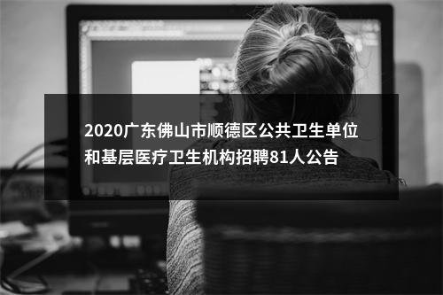 2020广东佛山市顺德区公共卫生单位和基层医疗卫生机构招聘81人公告 图片