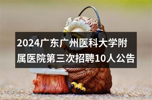 2024广东广州医科大学附属医院第三次招聘10人公告 图片