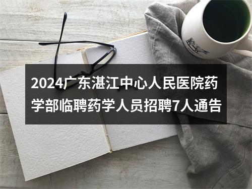 2024广东湛江中心人民医院药学部临聘药学人员招聘7人通告 图片