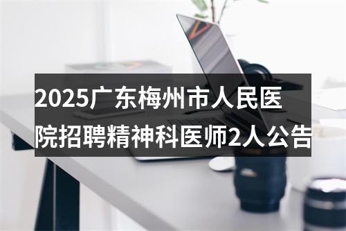 2025广东梅州市人民医院招聘精神科医师2人公告 图片