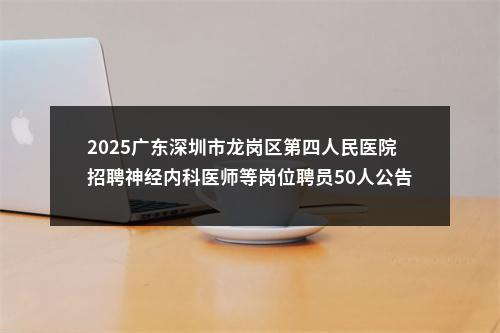 2025广东深圳市龙岗区第四人民医院招聘神经内科医师等岗位聘员50人公告 图片