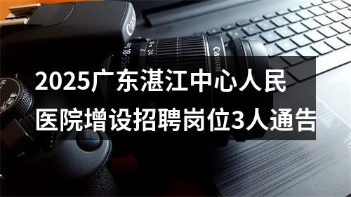 2025广东湛江中心人民医院增设招聘岗位3人通告 图片