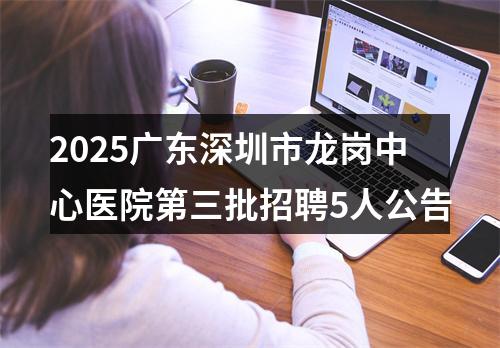 2025广东深圳市龙岗中心医院第三批招聘5人公告 图片