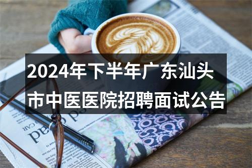 2024年下半年广东汕头市中医医院招聘面试公告 图片