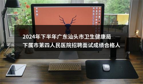 2024年下半年广东汕头市卫生健康局下属市第四人民医院招聘面试成绩合格人选和入围体检公告 图片