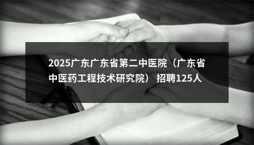 2025广东广东省第二中医院（广东省中医药工程技术研究院） 招聘125人公告（第一批） 图片