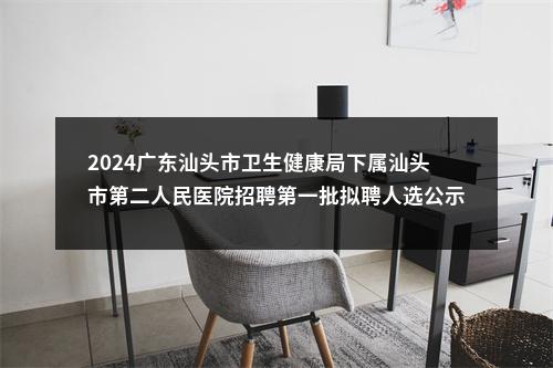 2024广东汕头市卫生健康局下属汕头市第二人民医院招聘第一批拟聘人选公示 图片