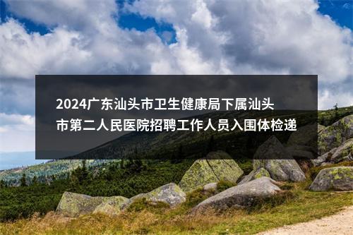 2024广东汕头市卫生健康局下属汕头市第二人民医院招聘工作人员入围体检递补人选等有关事项公告 图片