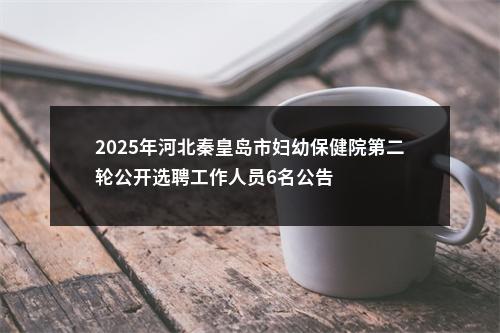 2025年河北秦皇岛市妇幼保健院第二轮公开选聘工作人员6名公告 图片