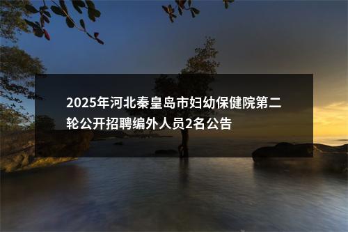 2025年河北秦皇岛市妇幼保健院第二轮公开招聘编外人员2名公告 图片