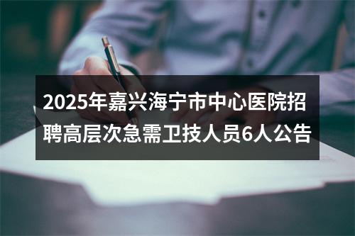 2025年嘉兴海宁市中心医院招聘高层次急需卫技人员6人公告 图片