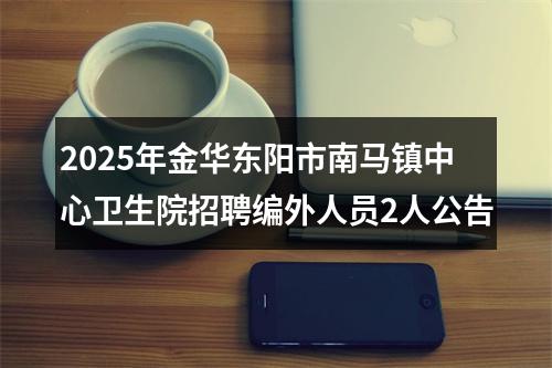 2025年金华东阳市南马镇中心卫生院招聘编外人员2人公告 图片