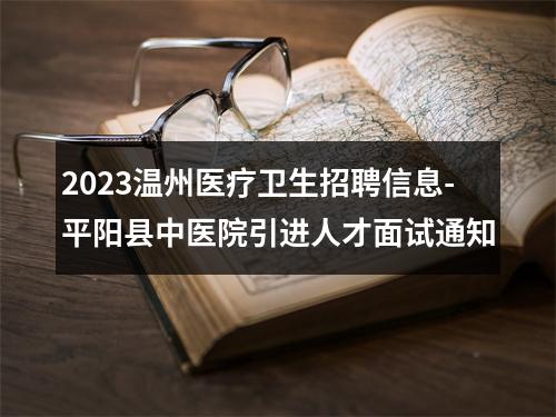 2023温州医疗卫生招聘信息-平阳县中医院引进人才面试通知 图片