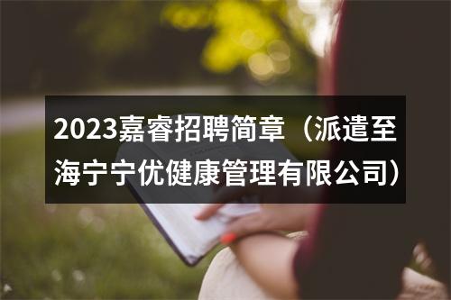 2023嘉睿招聘简章（派遣至海宁宁优健康管理有限公司） 图片