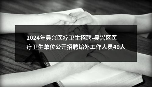 2024年吴兴医疗卫生招聘-吴兴区医疗卫生单位公开招聘编外工作人员49人公告 图片