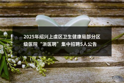 2025年绍兴上虞区卫生健康局部分区级医院“浙医聘”集中招聘5人公告 图片