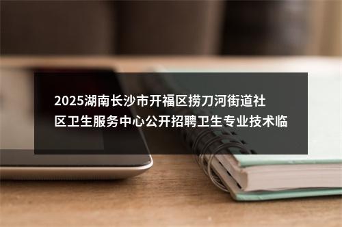 2025湖南长沙市开福区捞刀河街道社区卫生服务中心公开招聘卫生专业技术临聘人员（村医）公告 图片
