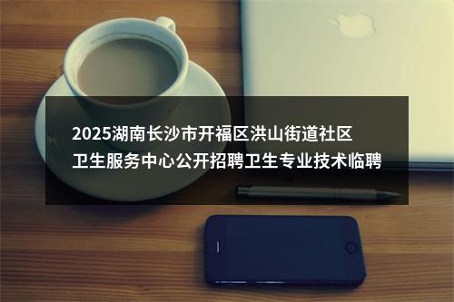 2025湖南长沙市开福区洪山街道社区卫生服务中心公开招聘卫生专业技术临聘人员2人公告 图片