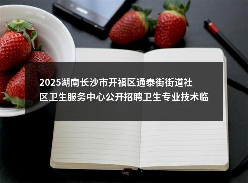 2025湖南长沙市开福区通泰街街道社区卫生服务中心公开招聘卫生专业技术临聘人员公告 图片