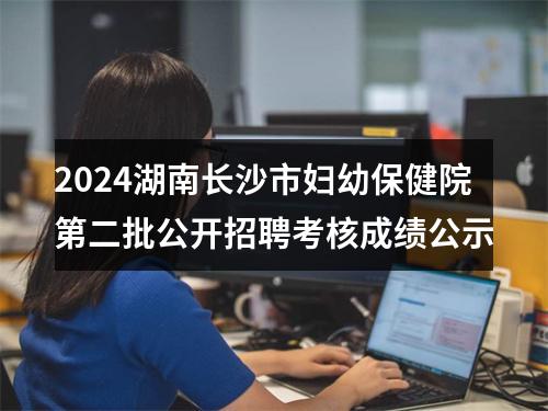 2024湖南长沙市妇幼保健院第二批公开招聘考核成绩公示 图片