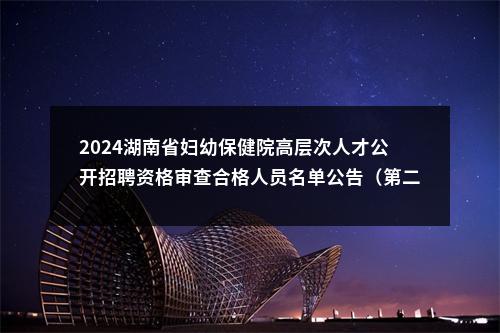 2024湖南省妇幼保健院高层次人才公开招聘资格审查合格人员名单公告（第二批次） 图片