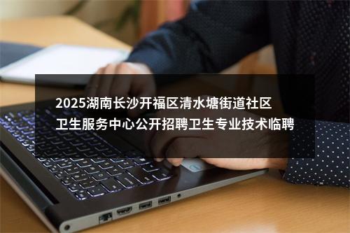 2025湖南长沙开福区清水塘街道社区卫生服务中心公开招聘卫生专业技术临聘人员公告 图片