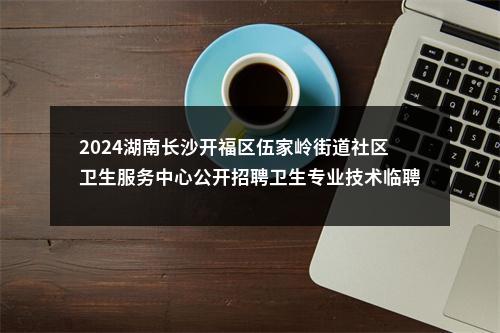 2024湖南长沙开福区伍家岭街道社区卫生服务中心公开招聘卫生专业技术临聘人员2人公告 图片