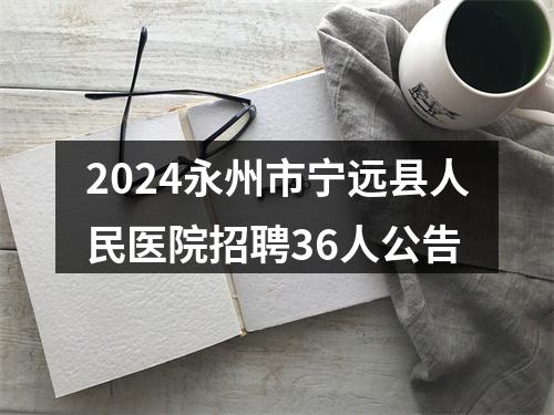 2024永州市宁远县人民医院招聘36人公告 图片