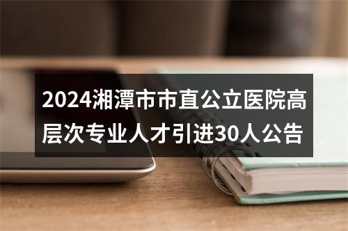 2024湘潭市市直公立医院高层次专业人才引进30人公告 图片