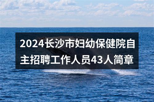 2024长沙市妇幼保健院自主招聘工作人员43人简章 图片