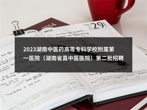 2023湖南中医药高等专科学校附属第一医院（湖南省直中医医院）第二批招聘2人公告 图片