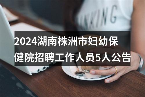 2024湖南株洲市妇幼保健院招聘工作人员5人公告 图片