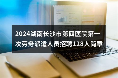 2024湖南长沙市第四医院第一次劳务派遣人员招聘128人简章 图片