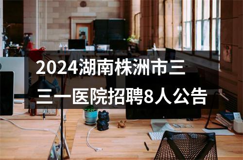 2024湖南株洲市三三一医院招聘8人公告 图片