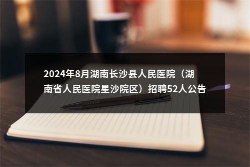 2024年8月湖南长沙县人民医院（湖南省人民医院星沙院区）招聘52人公告 图片