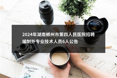 2024年湖南郴州市第四人民医院招聘编制外专业技术人员6人公告 图片