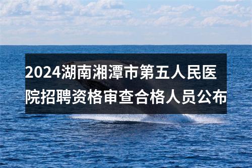 2024湖南湘潭市第五人民医院招聘资格审查合格人员公布 图片