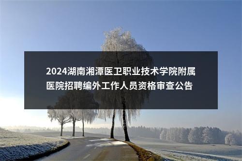 2024湖南湘潭医卫职业技术学院附属医院招聘编外工作人员资格审查公告 图片