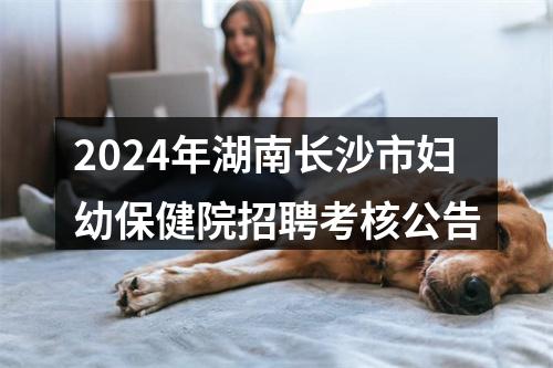 2024年湖南长沙市妇幼保健院招聘考核公告 图片