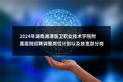 2024年湖南湘潭医卫职业技术学院附属医院招聘调整岗位计划以及放宽部分岗位报名条件公告 图片