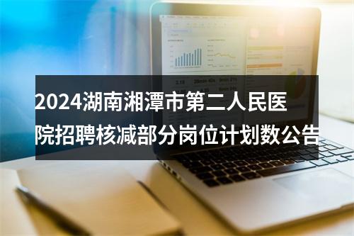 2024湖南湘潭市第二人民医院招聘核减部分岗位计划数公告 图片
